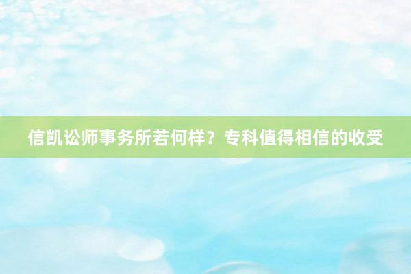 信凯讼师事务所若何样？专科值得相信的收受