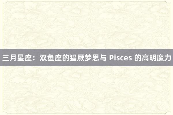 三月星座：双鱼座的猖厥梦思与 Pisces 的高明魔力