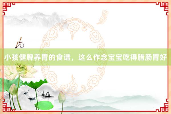 小孩健脾养胃的食谱，这么作念宝宝吃得腊肠胃好