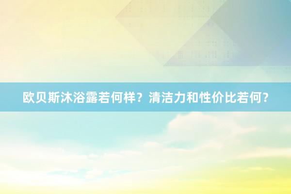欧贝斯沐浴露若何样？清洁力和性价比若何？
