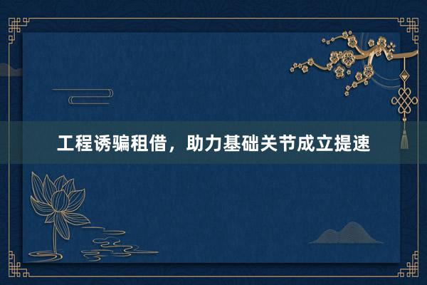 工程诱骗租借，助力基础关节成立提速