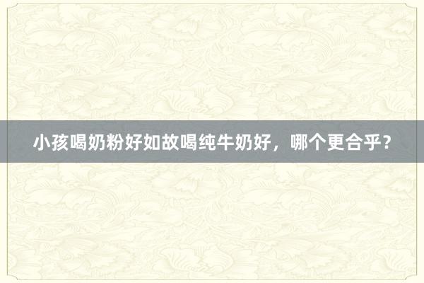 小孩喝奶粉好如故喝纯牛奶好，哪个更合乎？
