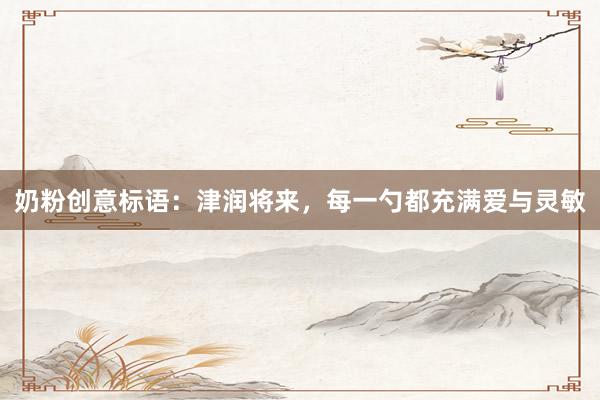 奶粉创意标语：津润将来，每一勺都充满爱与灵敏