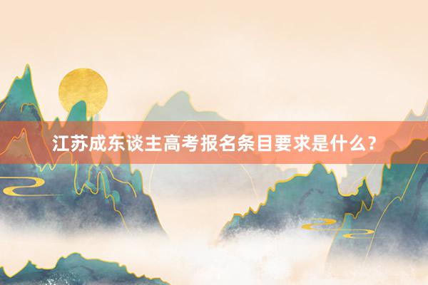 江苏成东谈主高考报名条目要求是什么？