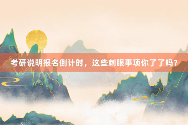 考研说明报名倒计时，这些刺眼事项你了了吗？