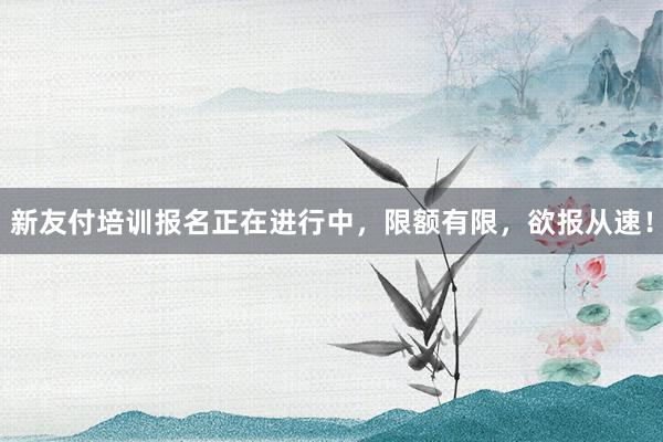 新友付培训报名正在进行中，限额有限，欲报从速！