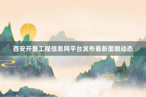 西安开垦工程信息网平台发布最新面貌动态