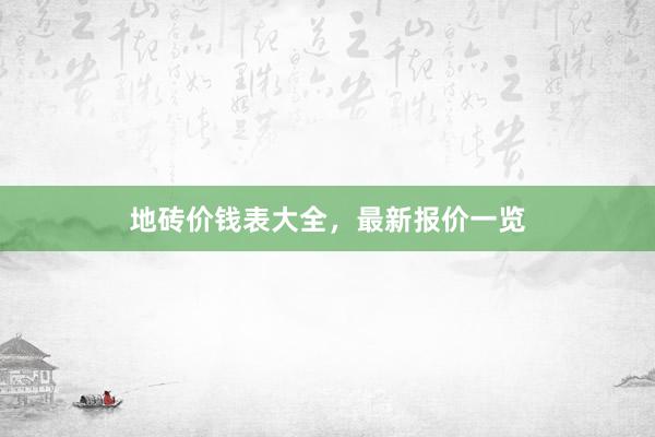 地砖价钱表大全，最新报价一览