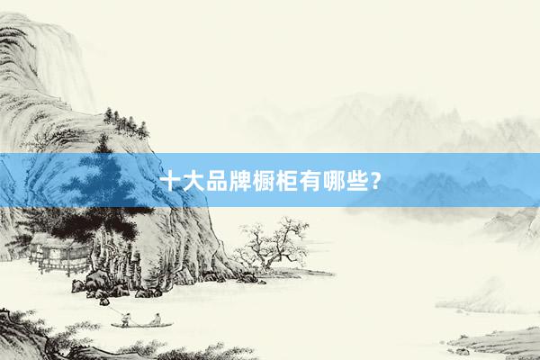 十大品牌橱柜有哪些？