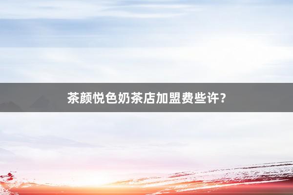 茶颜悦色奶茶店加盟费些许？