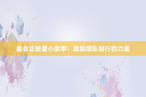 晨会正能量小故事：激励团队前行的力量
