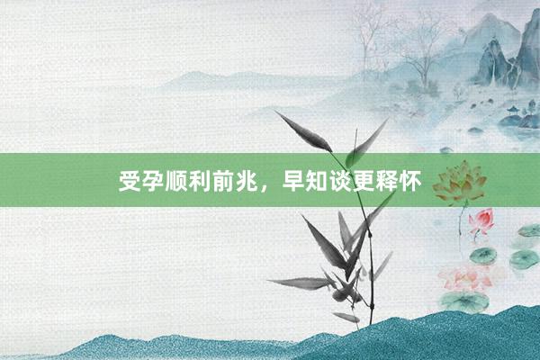受孕顺利前兆，早知谈更释怀