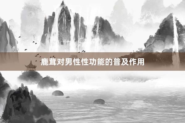 鹿茸对男性性功能的普及作用