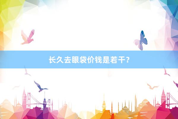 长久去眼袋价钱是若干？