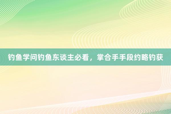 钓鱼学问钓鱼东谈主必看，掌合手手段约略钓获