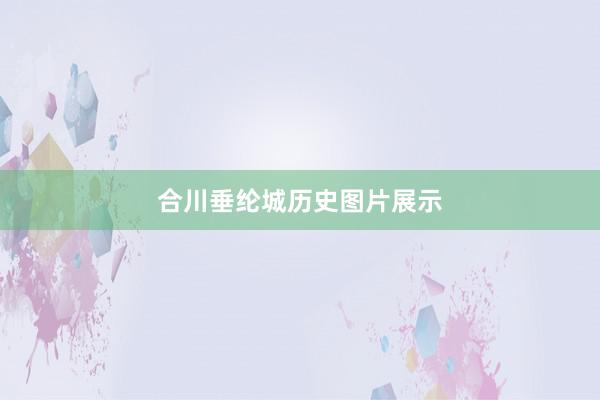 合川垂纶城历史图片展示