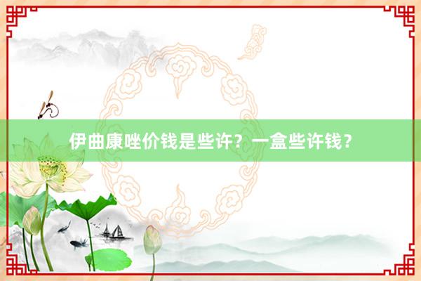 伊曲康唑价钱是些许？一盒些许钱？